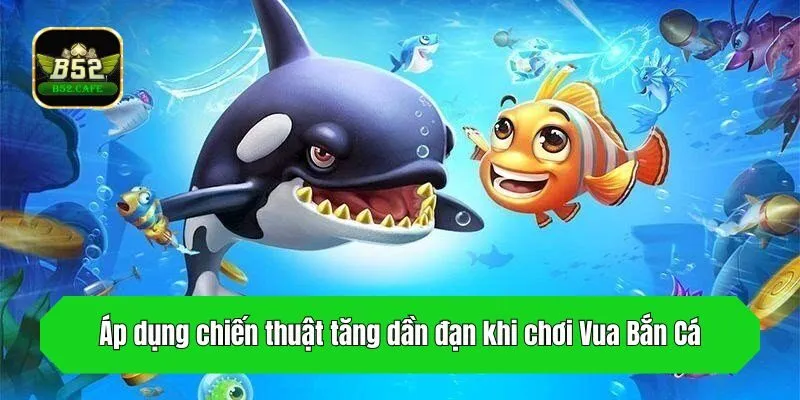 Áp dụng chiến thuật tăng dần đạn khi chơi Vua Bắn Cá