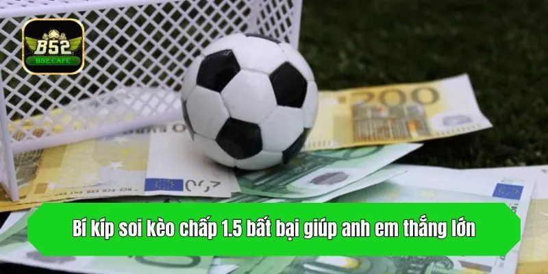 Bí kíp soi kèo chấp 1.5 bất bại giúp anh em thắng lớn