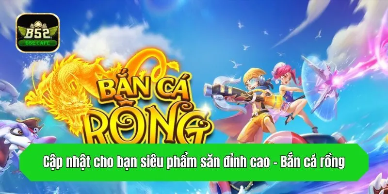 Cập nhật cho bạn siêu phẩm săn đỉnh cao - Bắn cá rồng