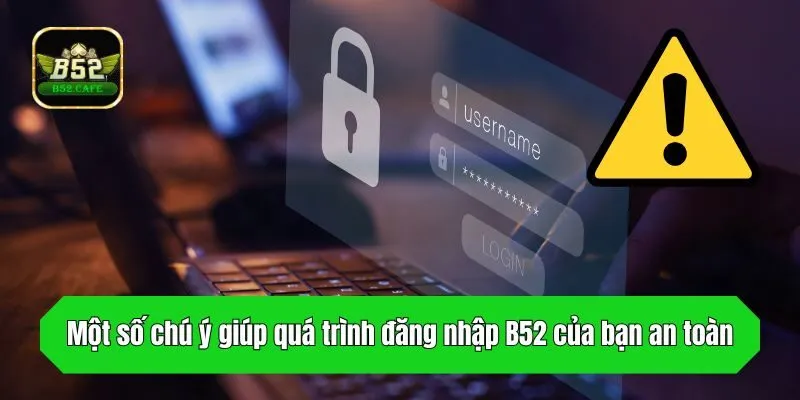 Một số chú ý giúp quá trình đăng nhập B52 của bạn an toàn